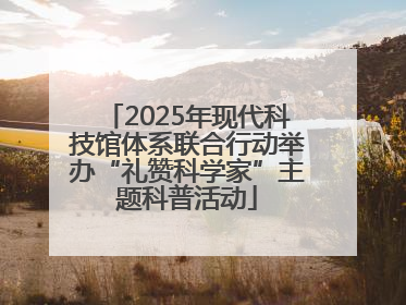 2025年现代科技馆体系联合行动举办“礼赞科学家”主题科普活动